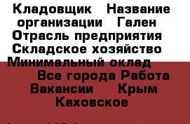 Кладовщик › Название организации ­ Гален › Отрасль предприятия ­ Складское хозяйство › Минимальный оклад ­ 20 000 - Все города Работа » Вакансии   . Крым,Каховское